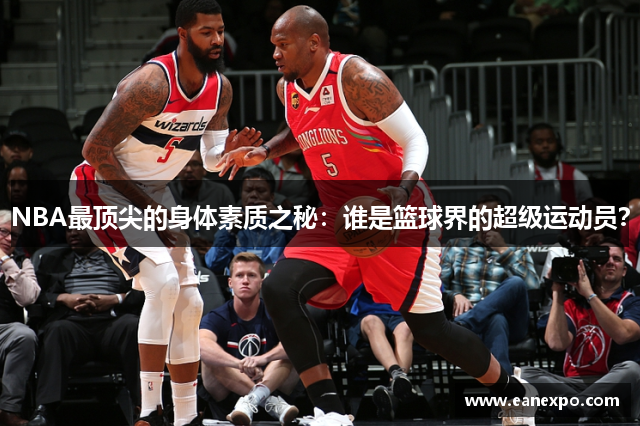 NBA最顶尖的身体素质之秘：谁是篮球界的超级运动员？